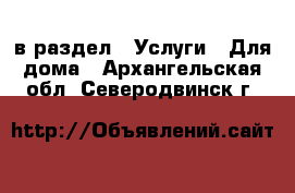  в раздел : Услуги » Для дома . Архангельская обл.,Северодвинск г.